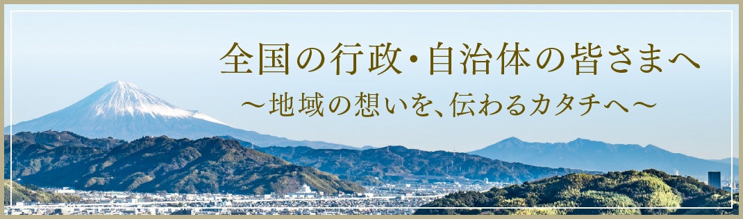 全国の行政・自治体の皆さまへ〜地域の想いを、伝わるカタチへ〜